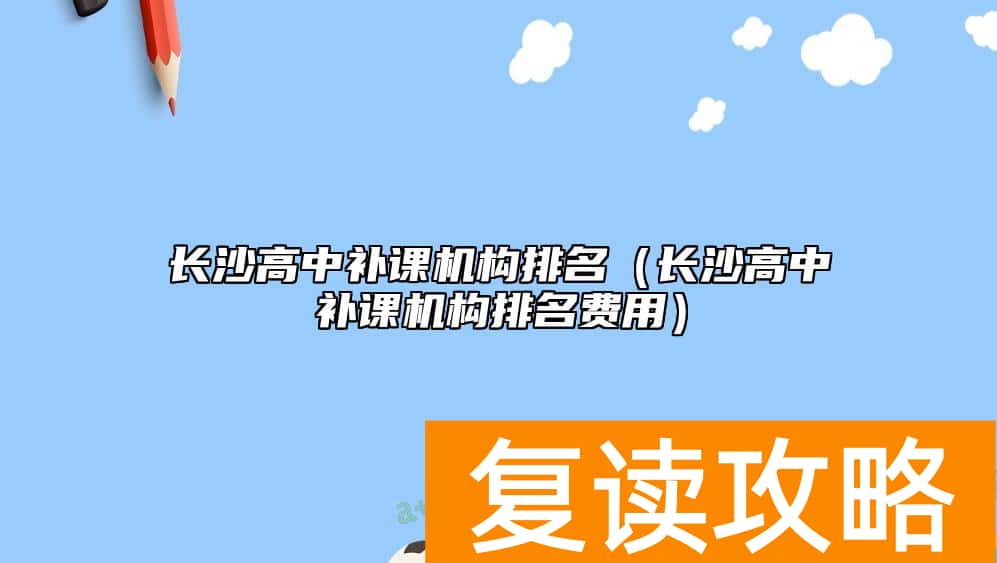 长沙高中补课机构排名（长沙高中补课机构排名费用）
