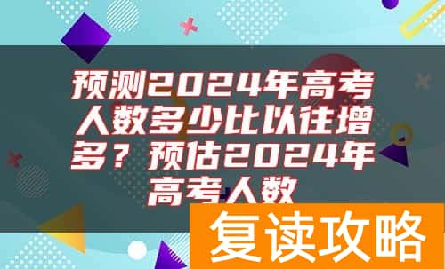 预测2024年高考人数多少比以往增多？预估2024年高考人数