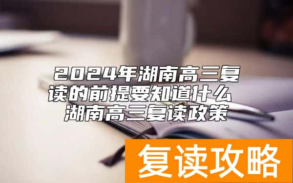 2024年湖南高三复读的前提要知道什么 湖南高三复读政策