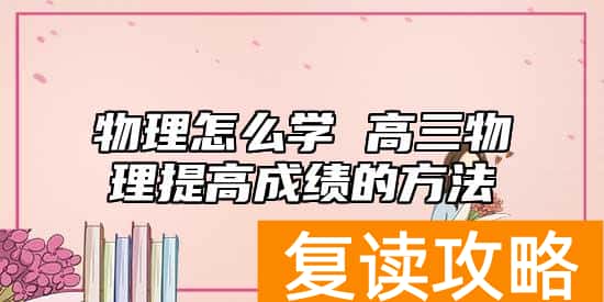 物理怎么学 高三物理提高成绩的方法