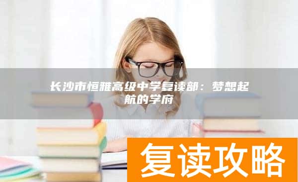 长沙市恒雅高级中学复读部：梦想起航的学府