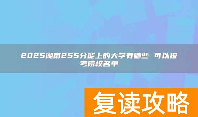 2025湖南255分能上的大学有哪些 可以报考院校名单