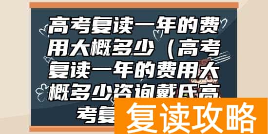 高考复读一年的费用大概多少（高考复读一年的费用大概多少咨询戴氏高考复读总校）