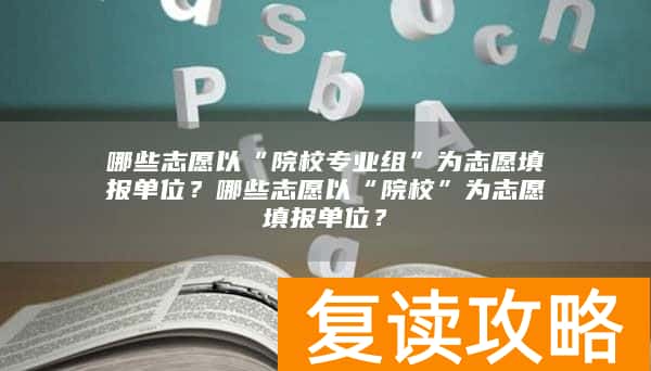 哪些志愿以“院校专业组”为志愿填报单位？哪些志愿以“院校”为志愿填报单位？