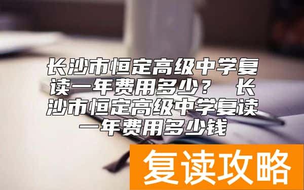 长沙市恒定高级中学复读一年费用多少？