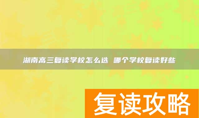 湖南高三复读学校怎么选 哪个学校复读好些
