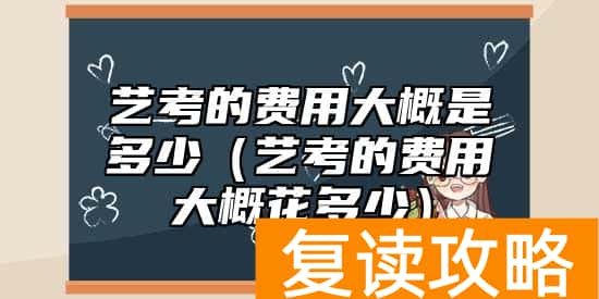 艺考的费用大概是多少（艺考的费用大概花多少）