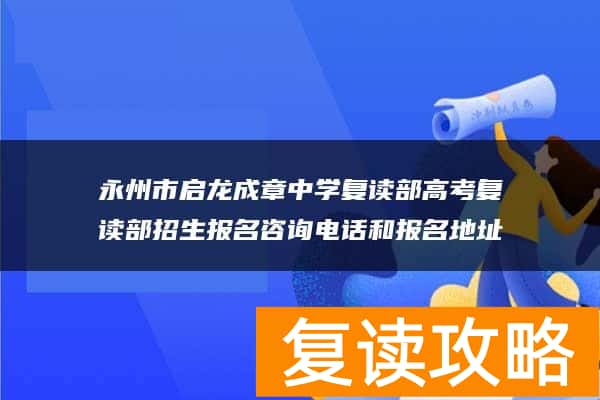 永州市启龙成章中学复读部高考复读部招生报名咨询电话和报名地址