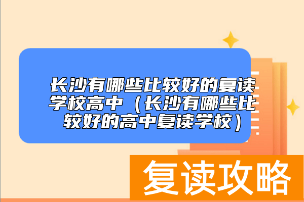 长沙有哪些比较好的复读学校高中（长沙有哪些比较好的高中复读学校）
