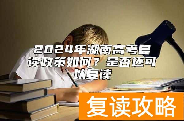 2024年湖南高考复读政策如何？是否还可以复读