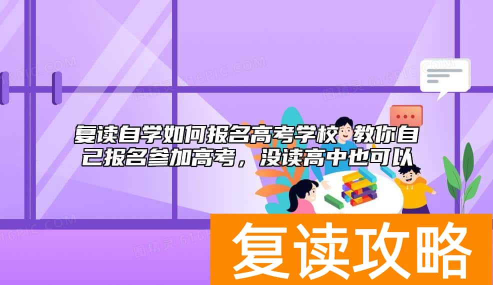 复读自学如何报名高考学校 教你自己报名参加高考，没读高中也可以