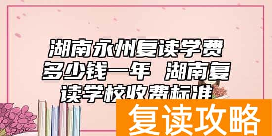 湖南永州复读学费多少钱一年 湖南复读学校费用标准