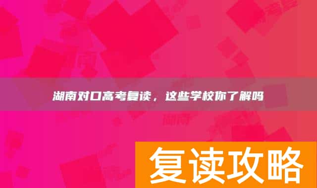 湖南对口高考复读,这些学校你了解吗