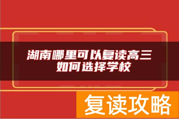 湖南哪里可以复读高三 如何选择学校