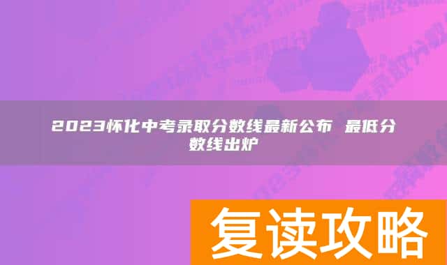 2023怀化中考录取分数线最新公布 最低分数线出炉