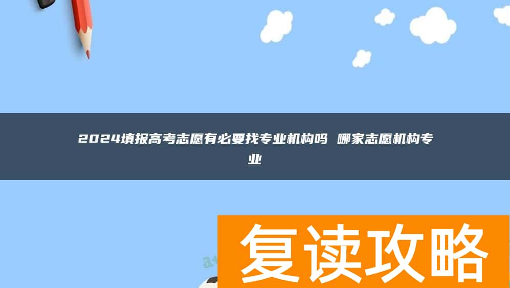 2024填报高考志愿有必要找专业机构吗 哪家志愿机构专业