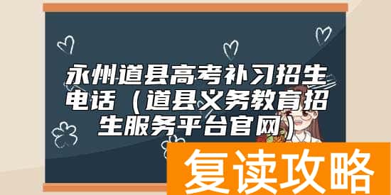 永州道县高考补习招生电话（道县义务教育招生服务平台官网）