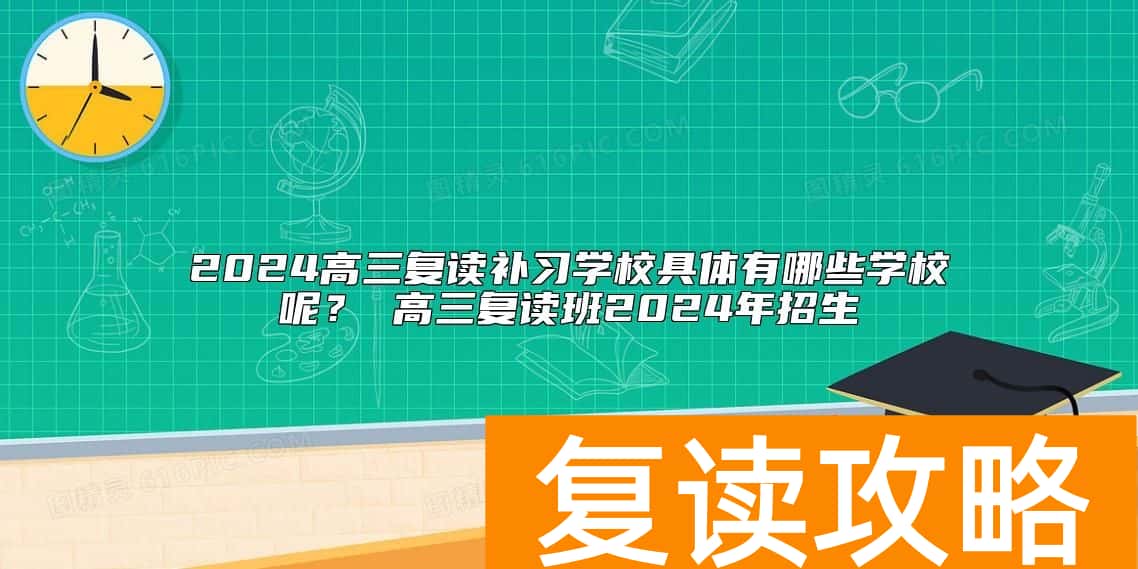 2024高三复读补习学校具体有哪些学校呢？ 高三复读班2024年招生