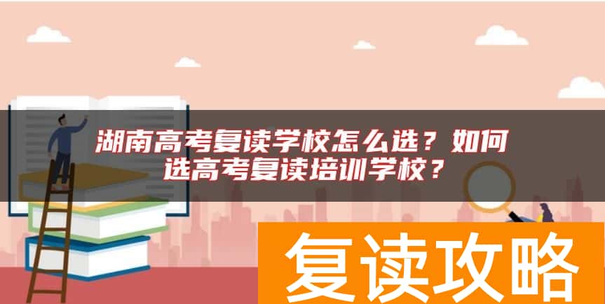 湖南高考复读学校怎么选？如何选高考复读培训学校？