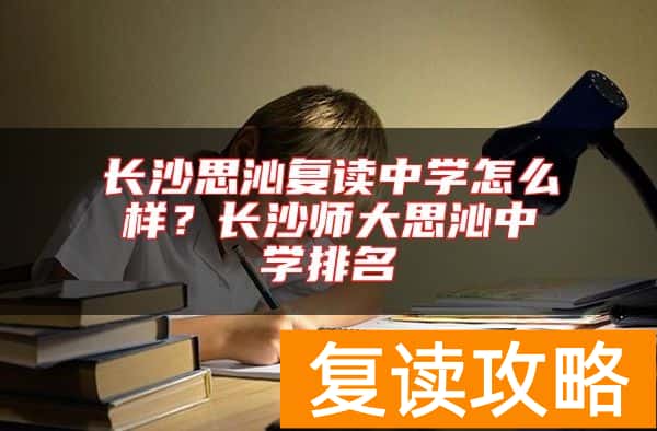 长沙思沁复读中学怎么样？长沙师大思沁中学排名