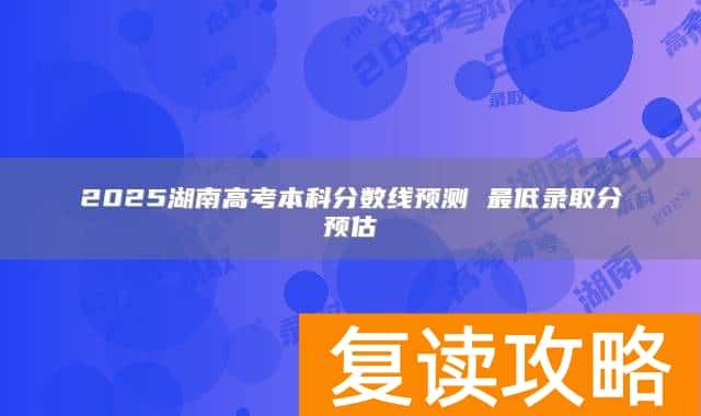 2025湖南高考本科分数线预测 最低录取分预估