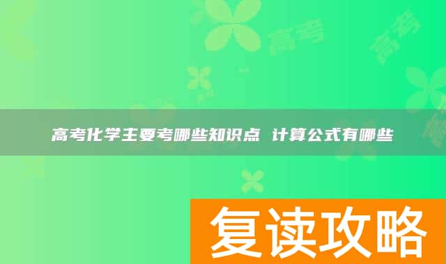 高考化学主要考哪些知识点 计算公式有哪些