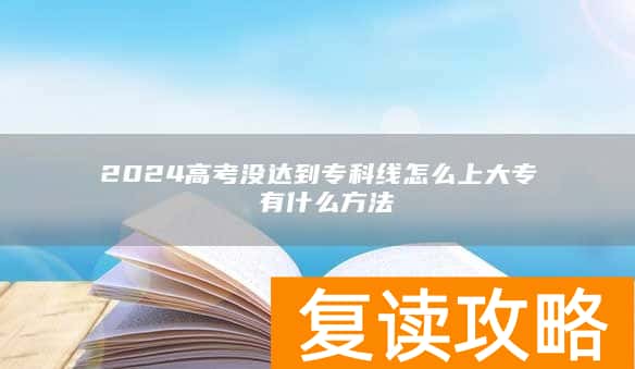 2024高考没达到专科线怎么上大专 有什么方法