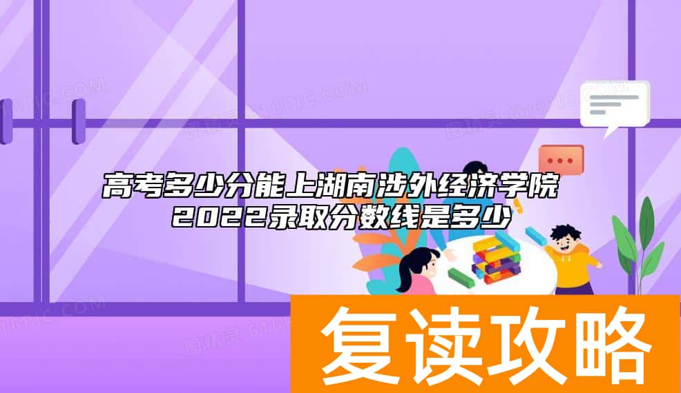 高考多少分能上湖南涉外经济学院 2022录取分数线是多少