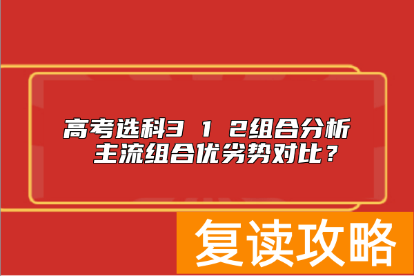 高考选科3 1 2组合分析 主流组合优劣势对比？