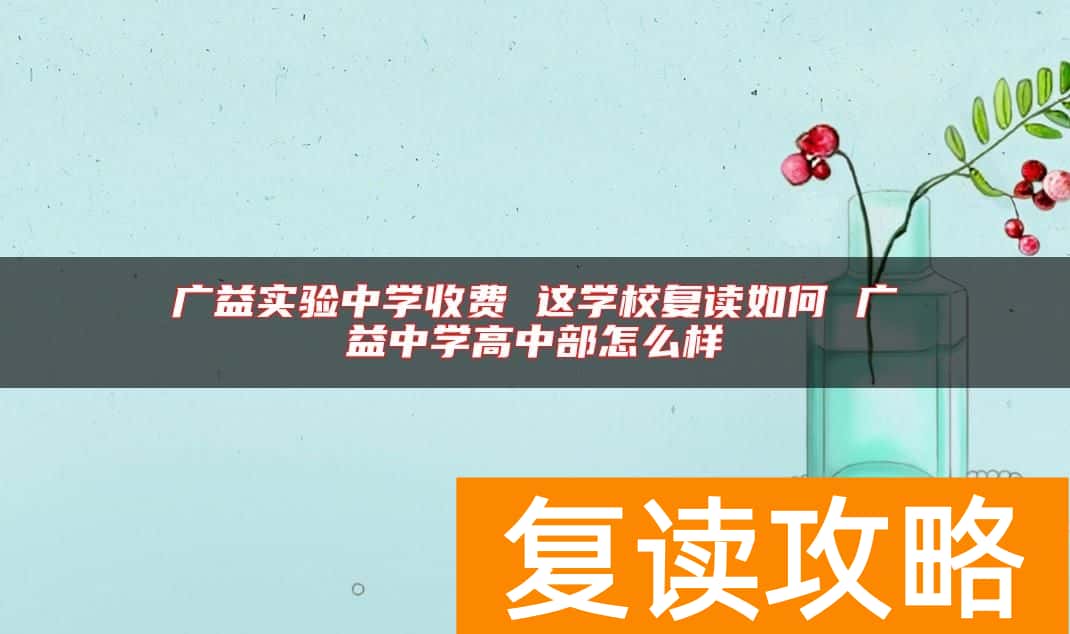 广益实验中学收费 这学校复读如何 广益中学高中部怎么样