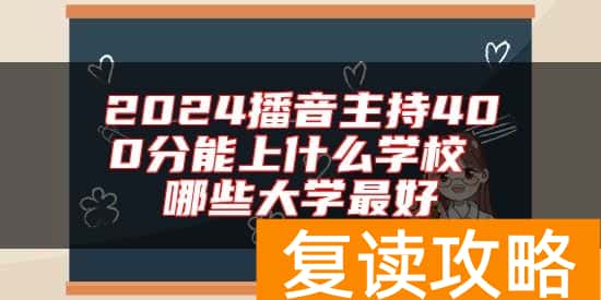2024播音主持400分能上什么学校 哪些大学最好