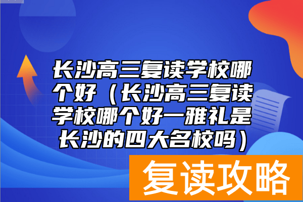 长沙高三复读学校哪个好（长沙高三复读学校哪个好一雅礼是长沙的四大名校吗）