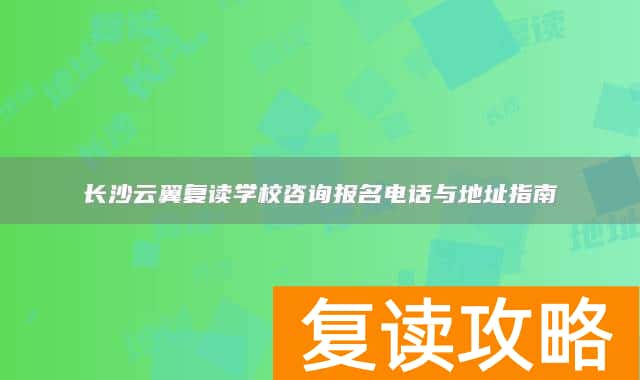 长沙云翼复读学校咨询报名电话与地址指南