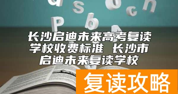 长沙启迪未来高考复读学校收费标准 长沙市启迪未来复读学校