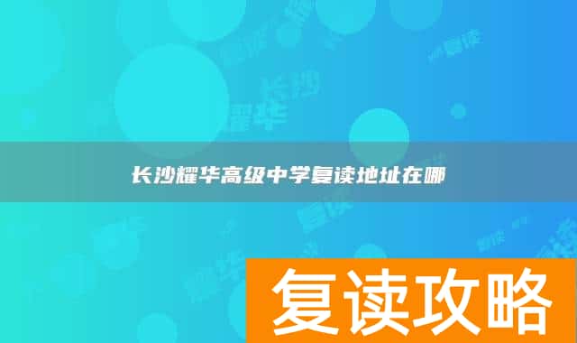 长沙耀华高级中学复读地址在哪