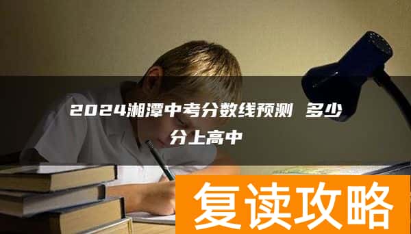 2024湘潭中考分数线预测 多少分上高中