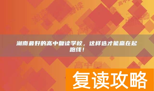 湖南最好的高中复读学校，这样选才能赢在起跑线！