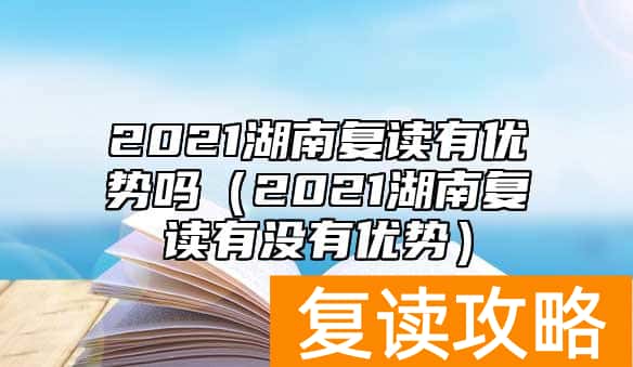 2021湖南复读有优势吗（2021湖南复读有没有优势）