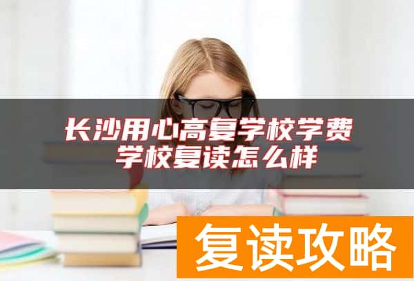 长沙用心高复学校学费 学校复读怎么样