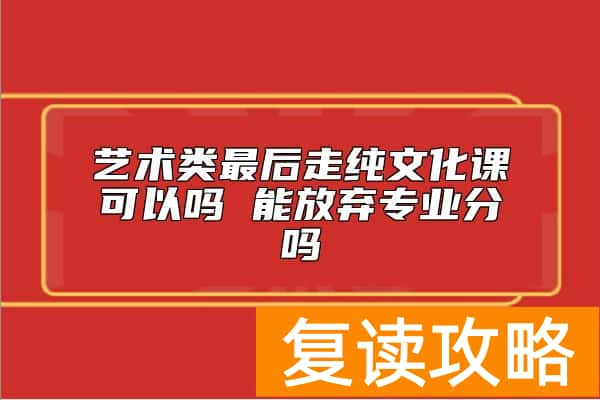 艺术类最后走纯文化课可以吗 能放弃专业分吗