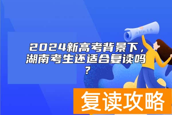 2024新高考背景下，湖南考生还适合复读吗？