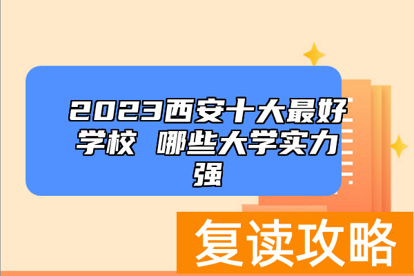 2023西安十大最好学校 哪些大学实力强