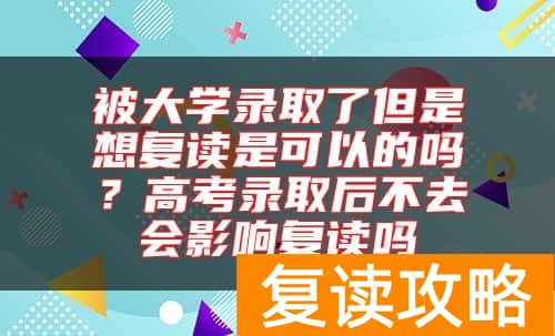 被大学录取了但是想复读是可以的吗？高考录取后不去会影响复读吗