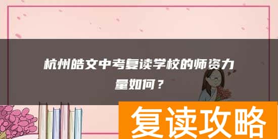杭州皓文中考复读学校的师资力量如何？