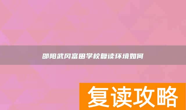 邵阳武冈富田学校复读环境如何