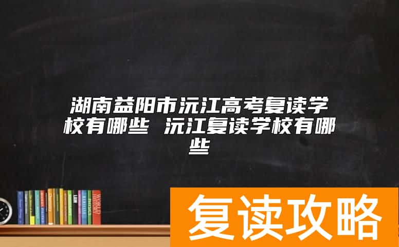 湖南益阳市沅江高考复读学校有哪些 沅江复读学校有哪些