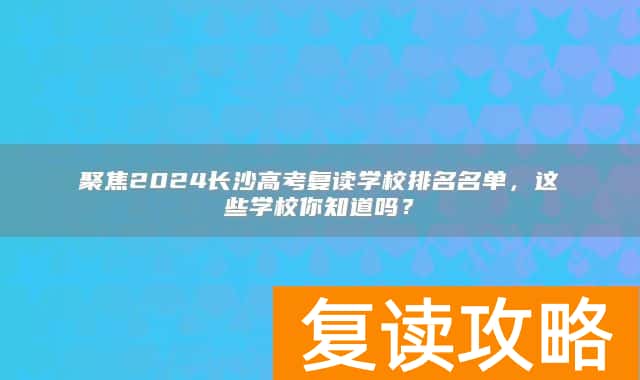 聚焦2024长沙高考复读学校排名名单，这些学校你知道吗？