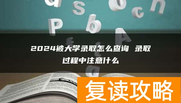 2024被大学录取怎么查询 录取过程中注意什么