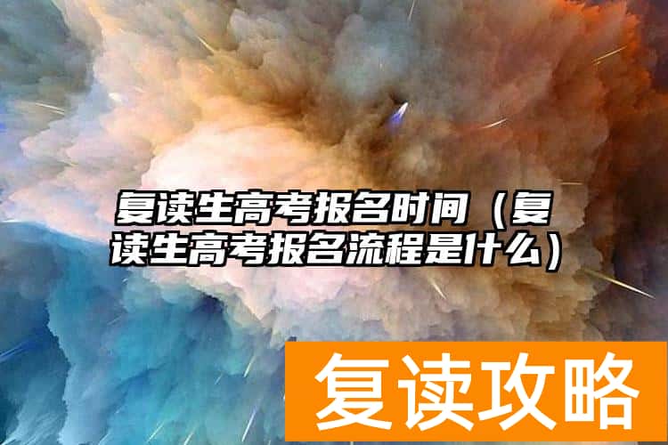 复读生高考报名时间（复读生高考报名流程是什么）