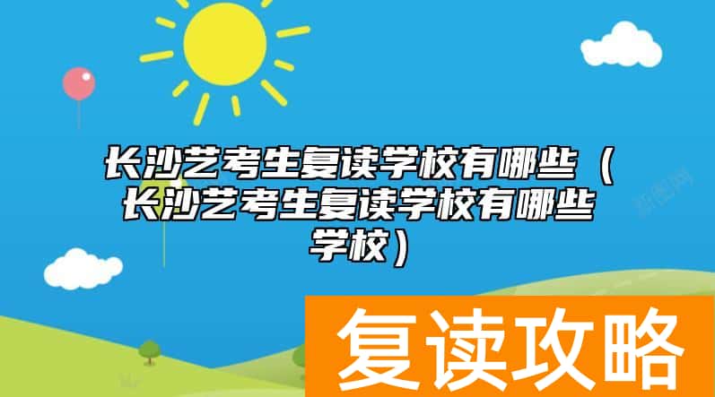 长沙艺考生复读学校有哪些（长沙艺考生复读学校有哪些学校）